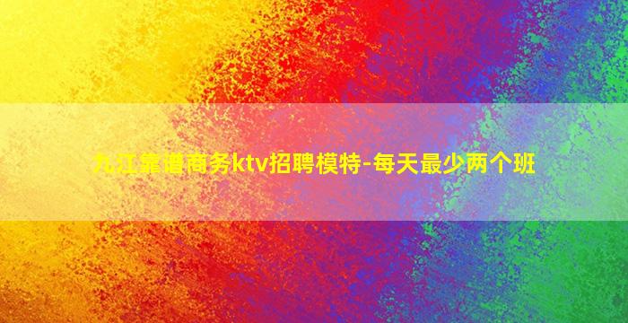 九江靠谱商务ktv招聘模特-每天最少两个班