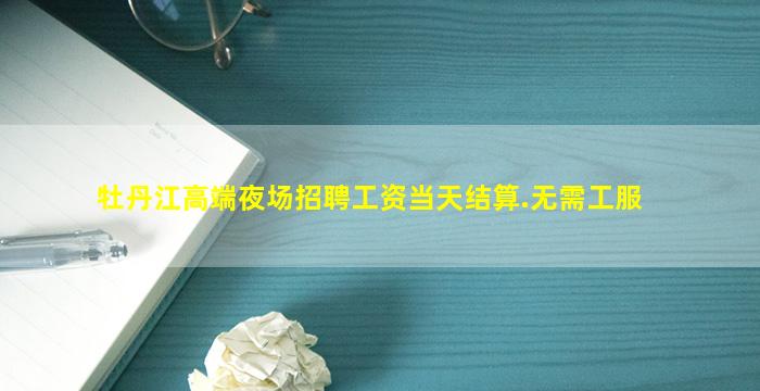 牡丹江高端夜场招聘工资当天结算.无需工服